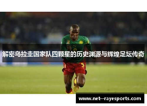 解密乌拉圭国家队四颗星的历史渊源与辉煌足坛传奇 解密乌拉圭国家队四颗星的历史渊源与辉煌足坛传奇