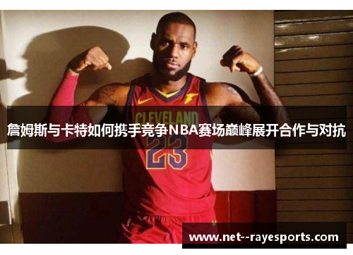 詹姆斯与卡特如何携手竞争NBA赛场巅峰展开合作与对抗 詹姆斯与卡特如何携手竞争NBA赛场巅峰展开合作与对抗
