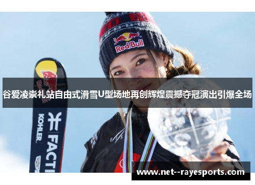 谷爱凌崇礼站自由式滑雪U型场地再创辉煌震撼夺冠演出引爆全场 谷爱凌崇礼站自由式滑雪U型场地再创辉煌震撼夺冠演出引爆全场