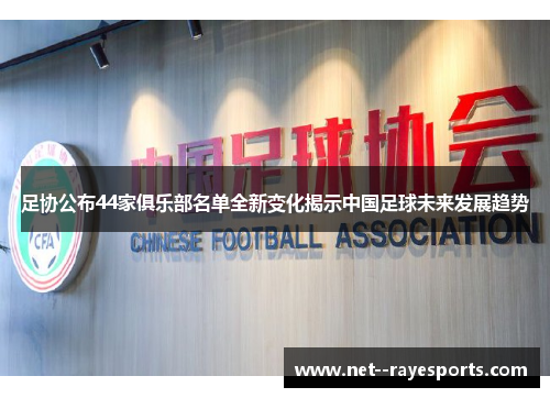 足协公布44家俱乐部名单全新变化揭示中国足球未来发展趋势