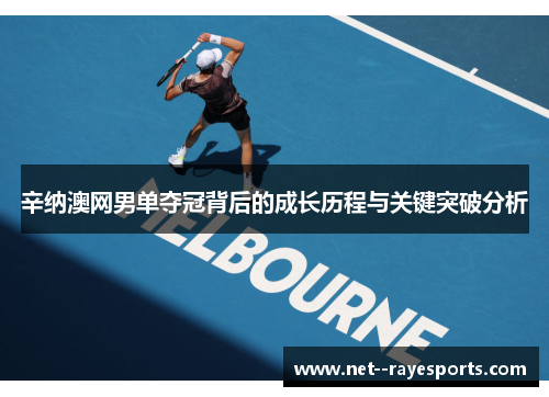 辛纳澳网男单夺冠背后的成长历程与关键突破分析