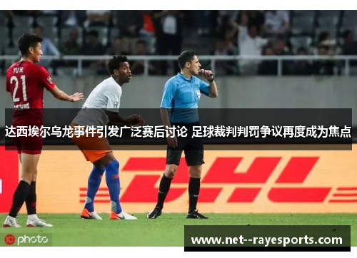 达西埃尔乌龙事件引发广泛赛后讨论 足球裁判判罚争议再度成为焦点