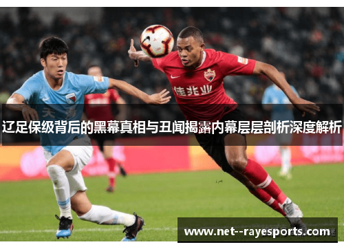 辽足保级背后的黑幕真相与丑闻揭露内幕层层剖析深度解析