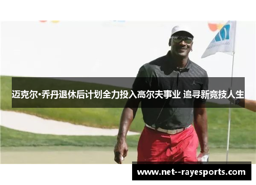 迈克尔·乔丹退休后计划全力投入高尔夫事业 追寻新竞技人生