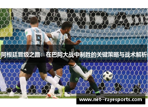 阿根廷晋级之路：在巴阿大战中制胜的关键策略与战术解析