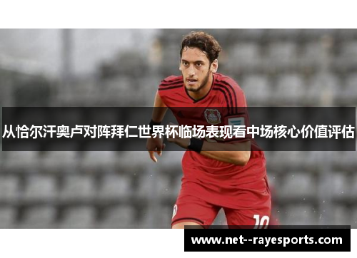 从恰尔汗奥卢对阵拜仁世界杯临场表现看中场核心价值评估