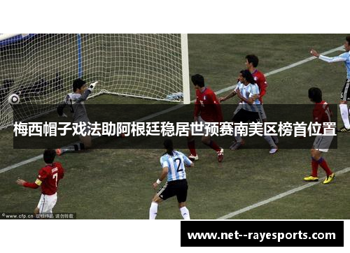 梅西帽子戏法助阿根廷稳居世预赛南美区榜首位置