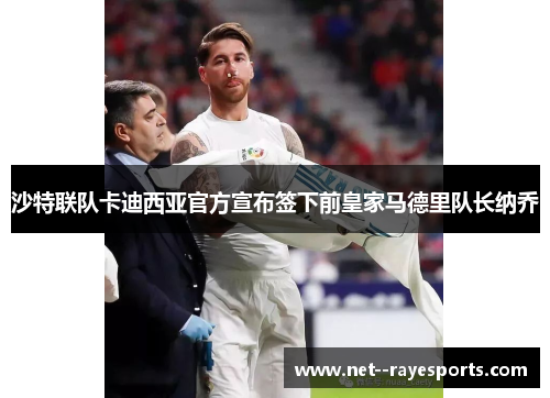 沙特联队卡迪西亚官方宣布签下前皇家马德里队长纳乔