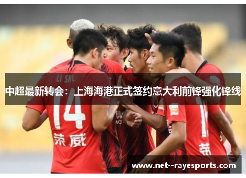 中超最新转会：上海海港正式签约意大利前锋强化锋线