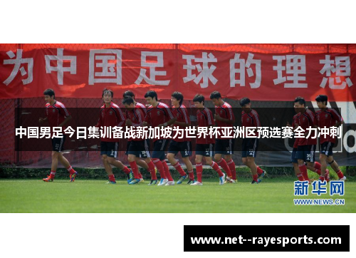 中国男足今日集训备战新加坡为世界杯亚洲区预选赛全力冲刺