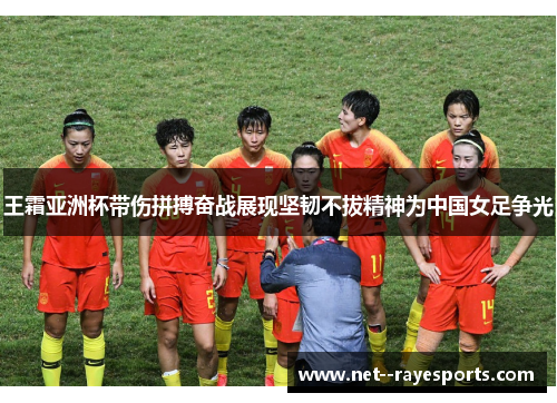 王霜亚洲杯带伤拼搏奋战展现坚韧不拔精神为中国女足争光