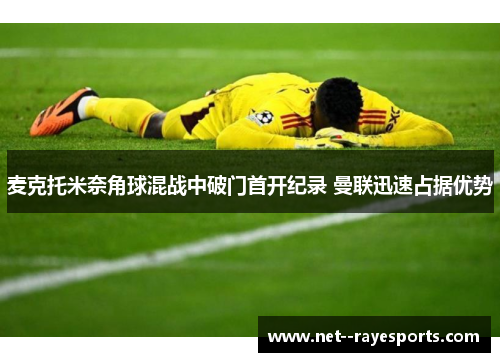 麦克托米奈角球混战中破门首开纪录 曼联迅速占据优势