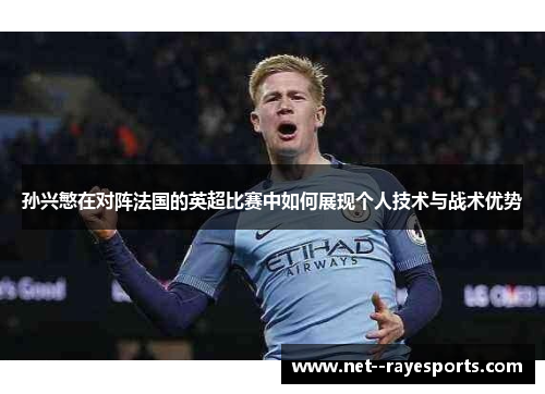孙兴慜在对阵法国的英超比赛中如何展现个人技术与战术优势 孙兴慜在对阵法国的英超比赛中如何展现个人技术与战术优势