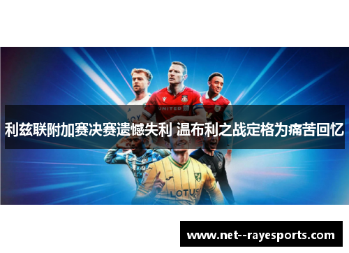 利兹联附加赛决赛遗憾失利 温布利之战定格为痛苦回忆 利兹联附加赛决赛遗憾失利 温布利之战定格为痛苦回忆